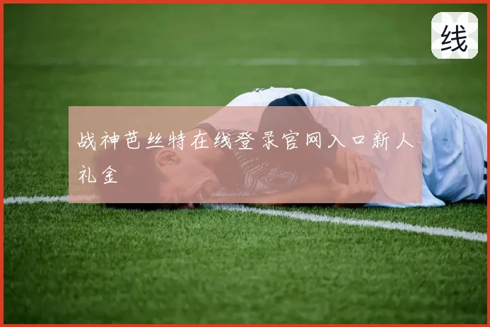 战神芭丝特在线登录官网入口新人礼金
