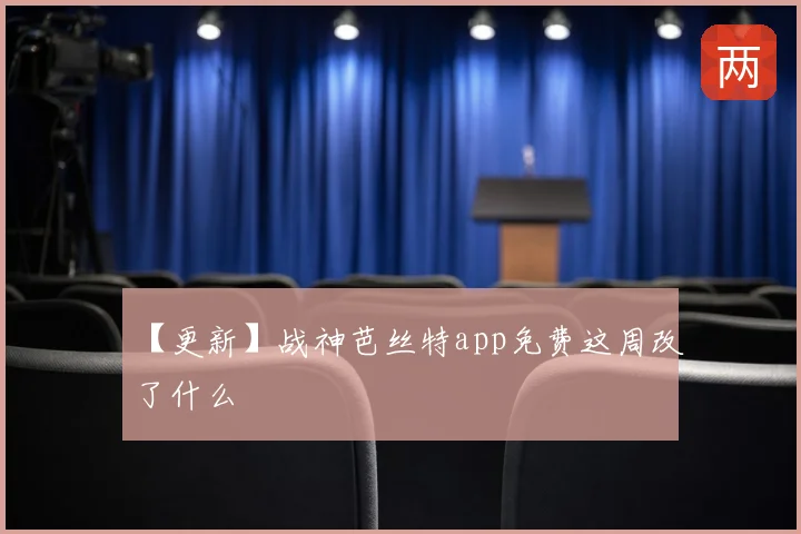 【更新】战神芭丝特app免费这周改了什么